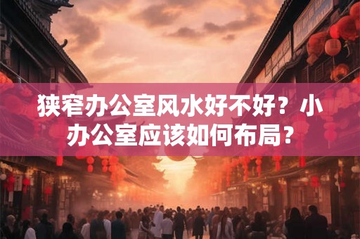狭窄办公室风水好不好？小办公室应该如何布局？