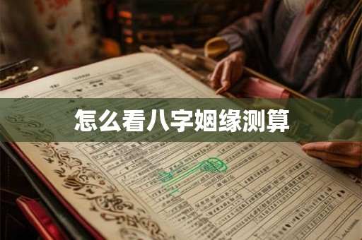 怎么看八字姻缘测算 怎么看八字姻缘测算