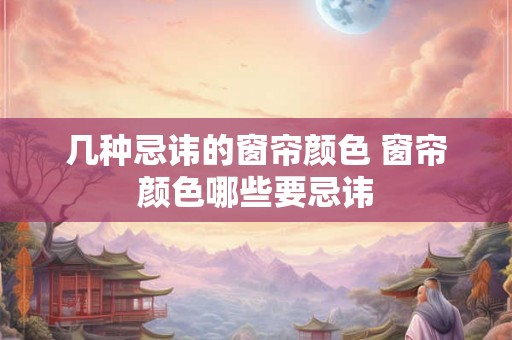 几种忌讳的窗帘颜色 窗帘颜色哪些要忌讳 几种忌讳的窗帘颜色 窗帘颜色哪些要忌讳