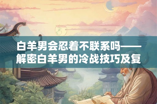 白羊男会忍着不联系吗——解密白羊男的冷战技巧及复合信号