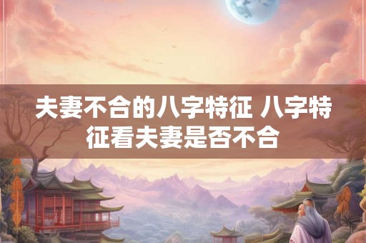 夫妻不合的八字特征 八字特征看夫妻是否不合