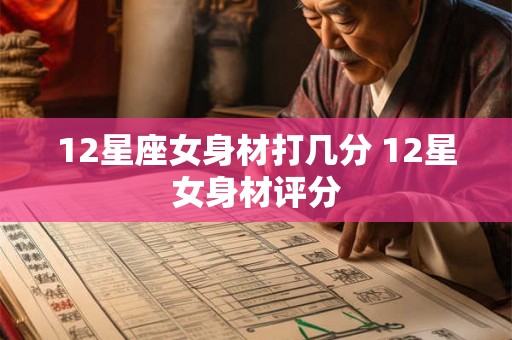 12星座女身材打几分 12星女身材评分 12星座女身材打几分 12星女身材评分