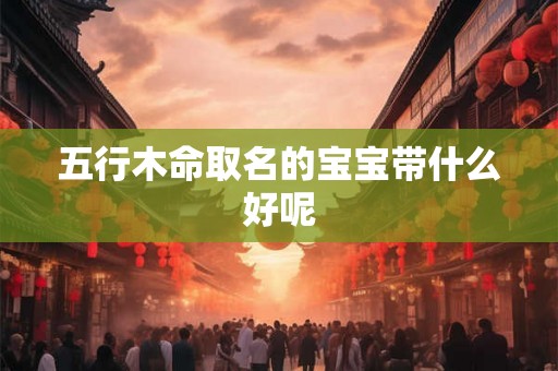 五行木命取名的宝宝带什么好呢