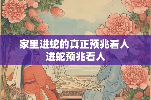家里进蛇的真正预兆看人 进蛇预兆看人