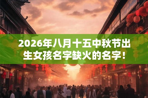 2026年八月十五中秋节出生女孩名字缺火的名字! 2026年八月十五中秋节出生女孩名字缺火的名字!