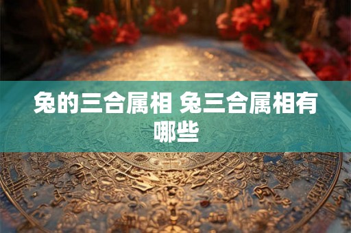 兔的三合属相 兔三合属相有哪些 兔的三合属相 兔三合属相有哪些