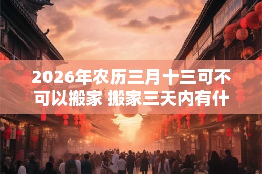 2026年农历三月十三可不可以搬家 搬家三天内有什么忌讳