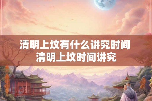 清明上坟有什么讲究时间 清明上坟时间讲究