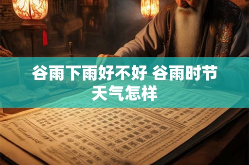 谷雨下雨好不好 谷雨时节天气怎样