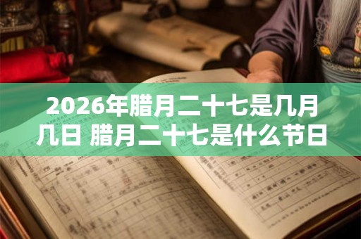 2026年腊月二十七是几月几日 腊月二十七是什么节日 2026年腊月二十七是几月几日 腊月二十七是什么节日