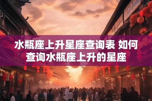 水瓶座上升星座查询表 如何查询水瓶座上升的星座 水瓶座上升星座查询表 如何查询水瓶座上升的星座