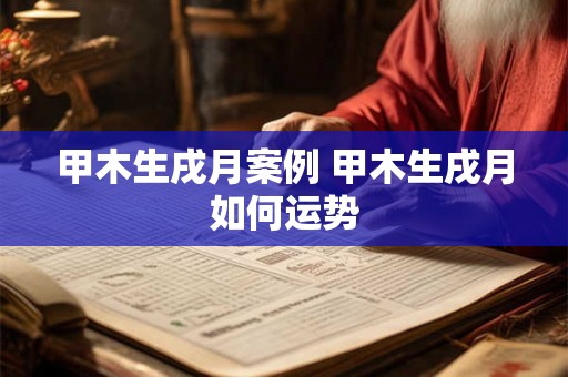甲木生戌月案例 甲木生戌月如何运势 甲木生戌月案例 甲木生戌月如何运势