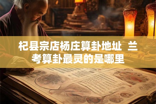 杞县宗店杨庄算卦地址 兰考算卦最灵的是哪里 杞县宗店杨庄算卦地址 兰考算卦最灵的是哪里