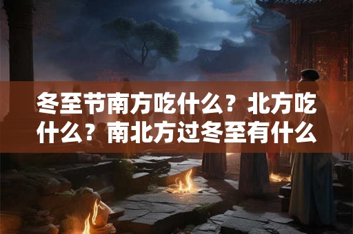 冬至节南方吃什么？北方吃什么？南北方过冬至有什么不同？