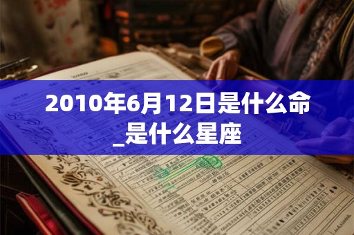 2010年6月12日是什么命_是什么星座