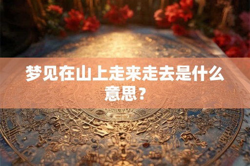 梦见在山上走来走去是什么意思? 梦见在山上走来走去是什么意思?