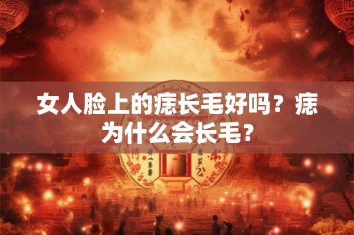 女人脸上的痣长毛好吗？痣为什么会长毛？