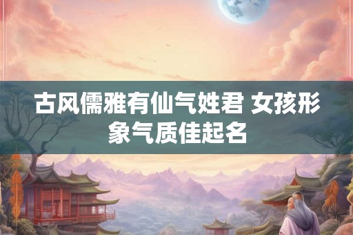 古风儒雅有仙气姓君 女孩形象气质佳起名