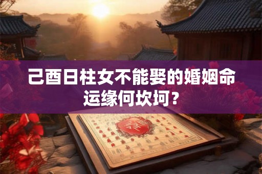 己酉日柱女不能娶的婚姻命运缘何坎坷？