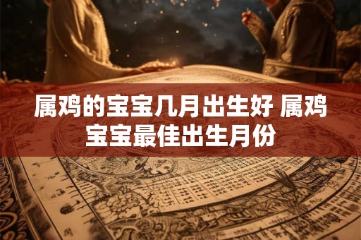属鸡的宝宝几月出生好 属鸡宝宝最佳出生月份