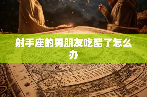 射手座的男朋友吃醋了怎么办