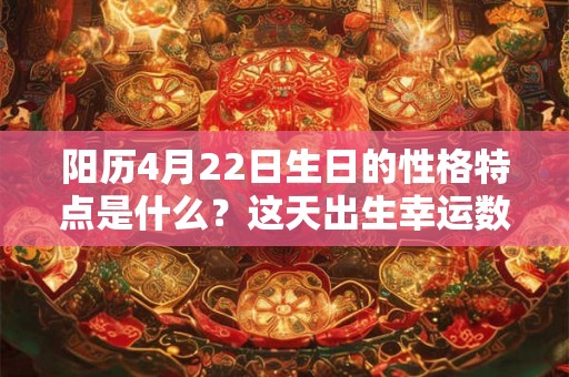 阳历4月22日生日的性格特点是什么？这天出生幸运数字是几？