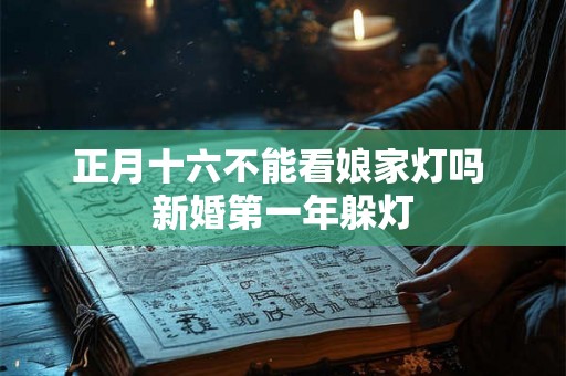 正月十六不能看娘家灯吗 新婚第一年躲灯 正月十六不能看娘家灯吗 新婚第一年躲灯