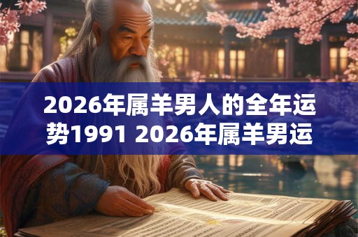 2026年属羊男人的全年运势1991 2026年属羊男运势如何