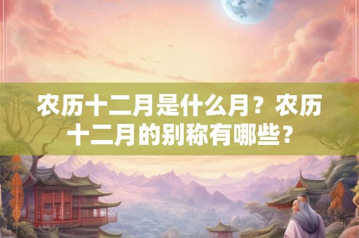 农历十二月是什么月？农历十二月的别称有哪些？