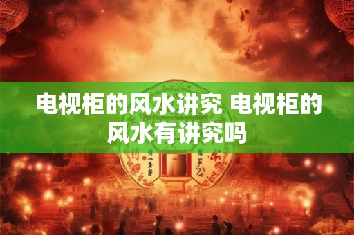 电视柜的风水讲究 电视柜的风水有讲究吗