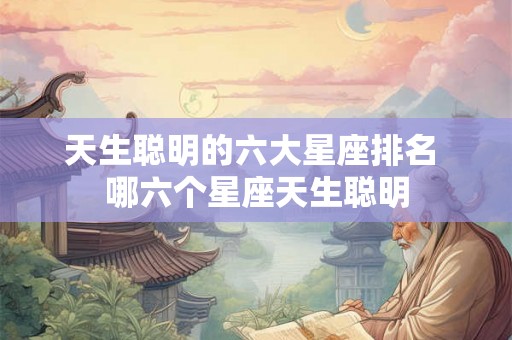 天生聪明的六大星座排名 哪六个星座天生聪明
