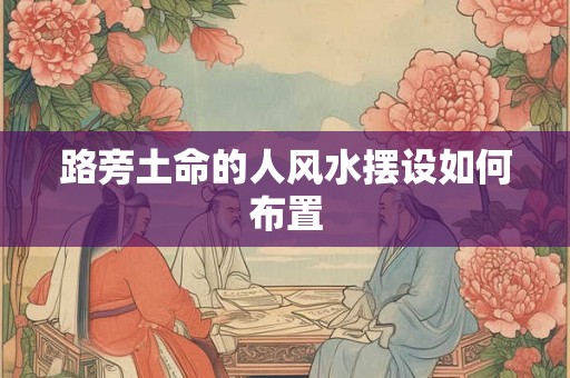路旁土命的人风水摆设如何布置