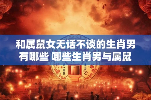 和属鼠女无话不谈的生肖男有哪些 哪些生肖男与属鼠女志同道合