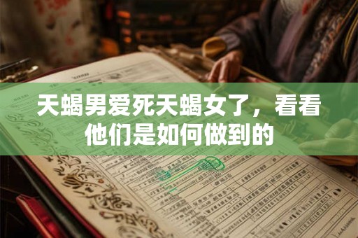 天蝎男爱死天蝎女了，看看他们是如何做到的