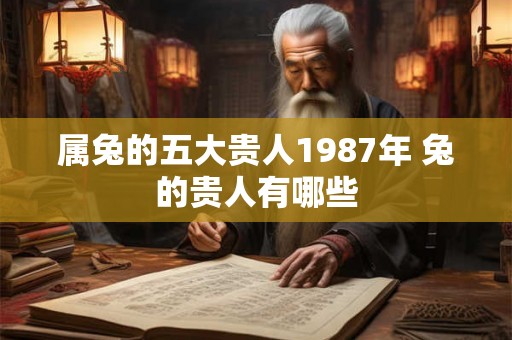 属兔的五大贵人1987年 兔的贵人有哪些