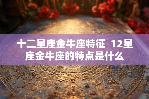 十二星座金牛座特征  12星座金牛座的特点是什么