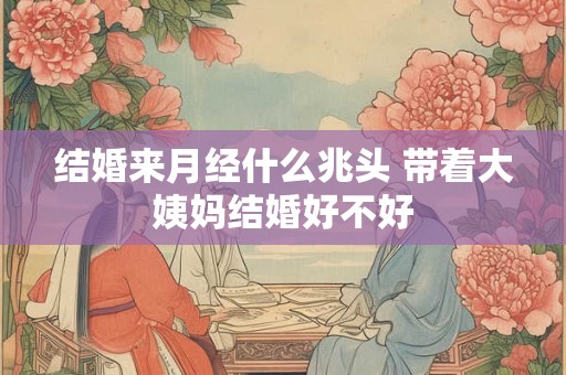 结婚来月经什么兆头 带着大姨妈结婚好不好