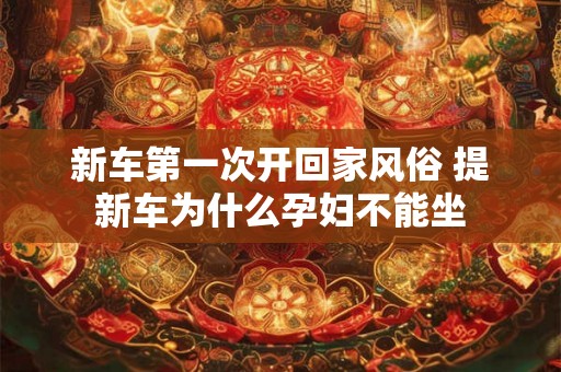 新车第一次开回家风俗 提新车为什么孕妇不能坐 新车第一次开回家风俗 提新车为什么孕妇不能坐