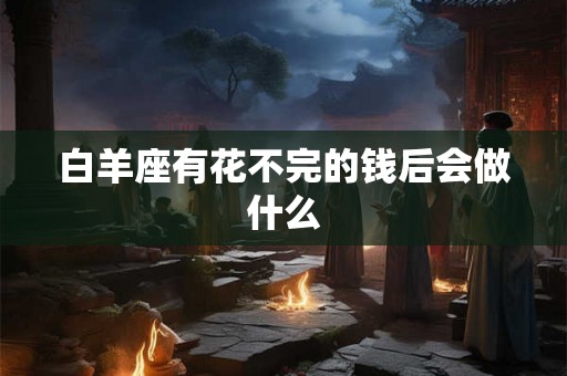 白羊座有花不完的钱后会做什么 白羊座有花不完的钱后会做什么