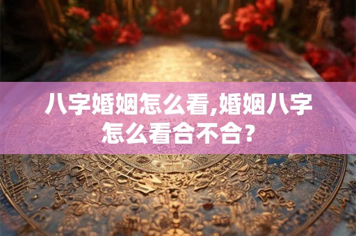 八字婚姻怎么看,婚姻八字怎么看合不合？
