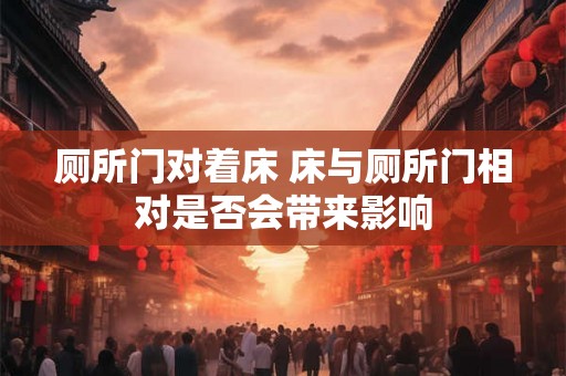 厕所门对着床 床与厕所门相对是否会带来影响