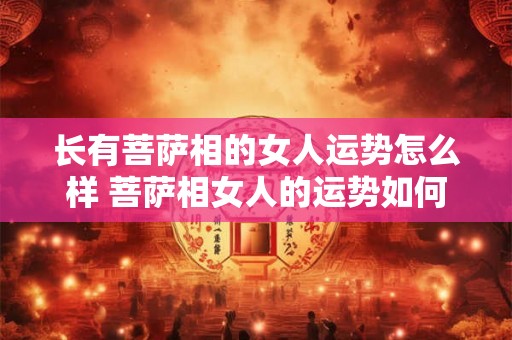 长有菩萨相的女人运势怎么样 菩萨相女人的运势如何