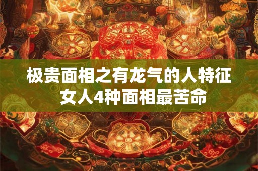 极贵面相之有龙气的人特征 女人4种面相最苦命 极贵面相之有龙气的人特征 女人4种面相最苦命
