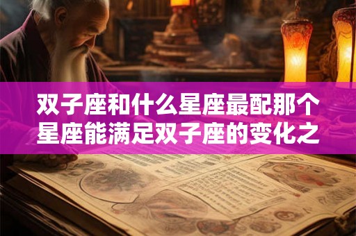 双子座和什么星座最配那个星座能满足双子座的变化之心? 双子座和什么星座最配那个星座能满足双子座的变化之心?