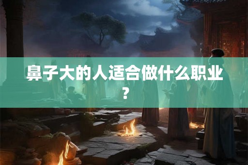 鼻子大的人适合做什么职业？