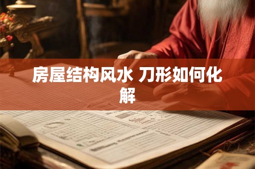 房屋结构风水 刀形如何化解 房屋结构风水 刀形如何化解