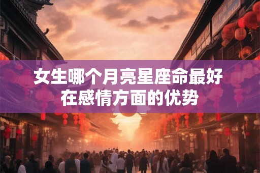 女生哪个月亮星座命最好 在感情方面的优势