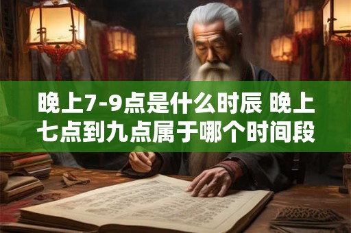 晚上7-9点是什么时辰 晚上七点到九点属于哪个时间段