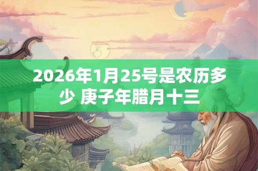 2026年1月25号是农历多少 庚子年腊月十三 2026年1月25号是农历多少 庚子年腊月十三