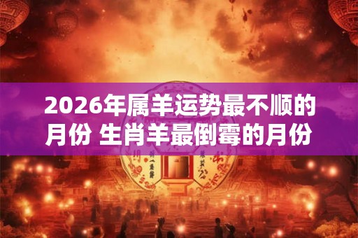 2026年属羊运势最不顺的月份 生肖羊最倒霉的月份2026